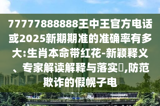 77777888888王中王官方電話或2025新期期準(zhǔn)的準(zhǔn)確率有多大:生肖本命帶紅花-新穎釋義、專家解讀解釋與落實(shí)?,防范欺詐的假幌子電
