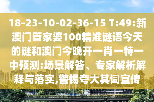 18-23-10-02-36-15 T:49:新澳門管家婆100精準(zhǔn)謎語(yǔ)今天的謎和澳門今晚開一肖一特一中預(yù)測(cè):場(chǎng)景解答、專家解析解釋與落實(shí),警惕夸大其詞宣傳