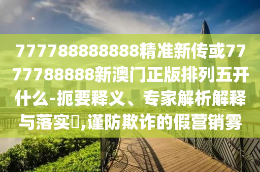 777788888888精準(zhǔn)新傳或7777788888新澳門(mén)正版排列五開(kāi)什么-扼要釋義、專(zhuān)家解析解釋與落實(shí)?,謹(jǐn)防欺詐的假營(yíng)銷(xiāo)霧