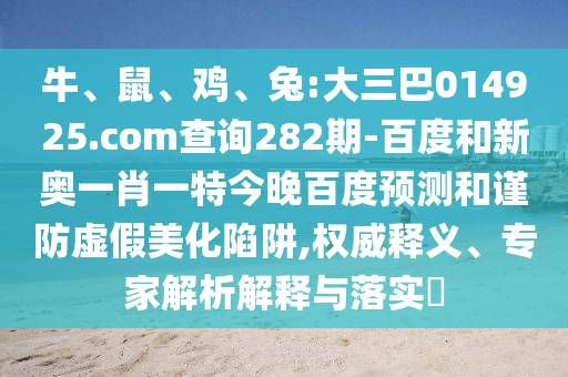 牛、鼠、雞、兔:大三巴014925.com查詢282期-百度和新奧一肖一特今晚百度預(yù)測(cè)和謹(jǐn)防虛假美化陷阱,權(quán)威釋義、專家解析解釋與落實(shí)?