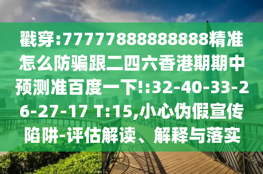戳穿:77777888888888精準(zhǔn)怎么防騙跟二四六香港期期中預(yù)測準(zhǔn)百度一下!:32-40-33-26-27-17 T:15,小心偽假宣傳陷阱-評估解讀、解釋與落實