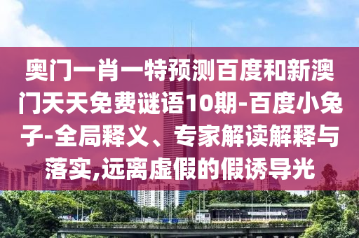 奧門一肖一特預測百度和新澳門天天免費謎語10期-百度小兔子-全局釋義、專家解讀解釋與落實,遠離虛假的假誘導光
