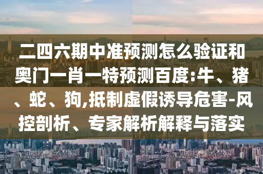 二四六期中準(zhǔn)預(yù)測怎么驗證和奧門一肖一特預(yù)測百度:牛、豬、蛇、狗,抵制虛假誘導(dǎo)危害-風(fēng)控剖析、專家解析解釋與落實
