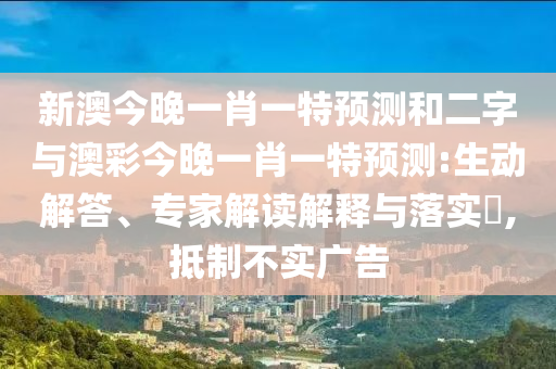新澳今晚一肖一特預測和二字與澳彩今晚一肖一特預測:生動解答、專家解讀解釋與落實?,抵制不實廣告