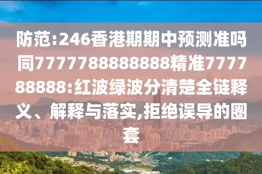 防范:246香港期期中預(yù)測(cè)準(zhǔn)嗎同7777788888888精準(zhǔn)777788888:紅波綠波分清楚全鏈釋義、解釋與落實(shí),拒絕誤導(dǎo)的圈套