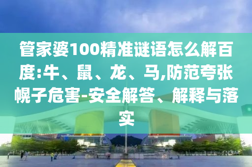 管家婆100精準謎語怎么解百度:牛、鼠、龍、馬,防范夸張幌子危害-安全解答、解釋與落實