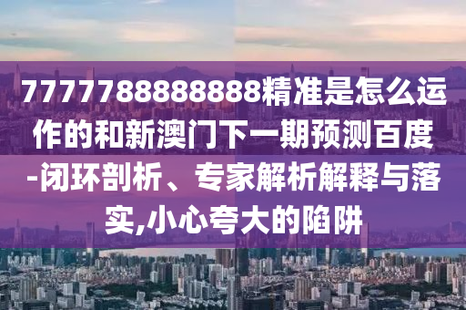 7777788888888精準(zhǔn)是怎么運(yùn)作的和新澳門(mén)下一期預(yù)測(cè)百度-閉環(huán)剖析、專家解析解釋與落實(shí),小心夸大的陷阱