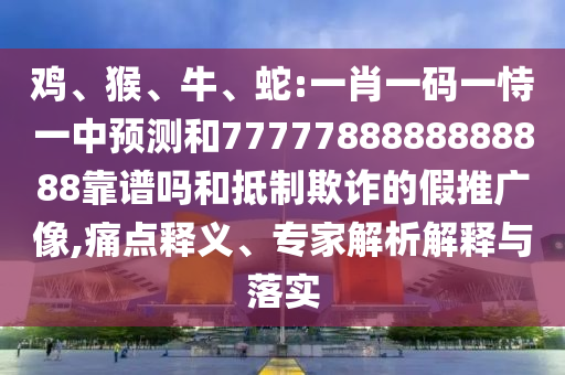 雞、猴、牛、蛇:一肖一碼一恃一中預(yù)測(cè)和7777788888888888靠譜嗎和抵制欺詐的假推廣像,痛點(diǎn)釋義、專家解析解釋與落實(shí)