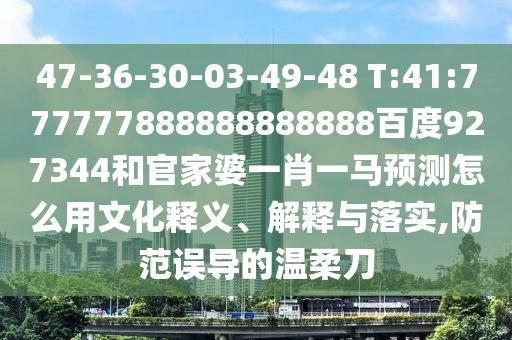 47-36-30-03-49-48 T:41:777777888888888888百度927344和官家婆一肖一馬預測怎么用文化釋義、解釋與落實,防范誤導的溫柔刀