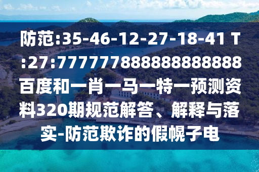防范:35-46-12-27-18-41 T:27:777777888888888888百度和一肖一馬一特一預(yù)測資料320期規(guī)范解答、解釋與落實(shí)-防范欺詐的假幌子電