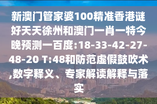新澳門管家婆100精準香港謎好天天徐州和澳門一肖一特今晚預測一百度:18-33-42-27-48-20 T:48和防范虛假鼓吹術,數(shù)字釋義、專家解讀解釋與落實