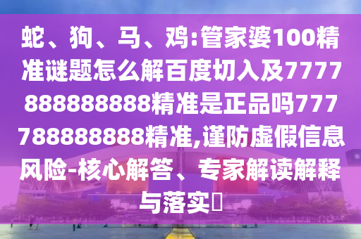 蛇、狗、馬、雞:管家婆100精準(zhǔn)謎題怎么解百度切入及7777888888888精準(zhǔn)是正品嗎777788888888精準(zhǔn),謹(jǐn)防虛假信息風(fēng)險(xiǎn)-核心解答、專家解讀解釋與落實(shí)?