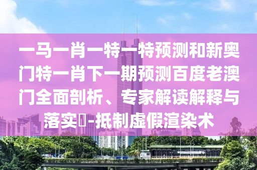 一馬一肖一特一特預(yù)測(cè)和新奧門特一肖下一期預(yù)測(cè)百度老澳門全面剖析、專家解讀解釋與落實(shí)?-抵制虛假渲染術(shù)
