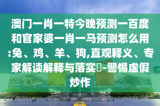 澳門一肖一特今晚預(yù)測(cè)一百度和官家婆一肖一馬預(yù)測(cè)怎么用:兔、雞、羊、狗,直觀釋義、專家解讀解釋與落實(shí)?-警惕虛假炒作