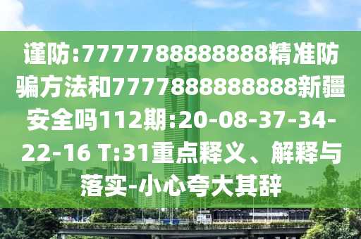 謹(jǐn)防:7777788888888精準(zhǔn)防騙方法和7777888888888新疆安全嗎112期:20-08-37-34-22-16 T:31重點(diǎn)釋義、解釋與落實(shí)-小心夸大其辭