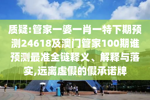 質(zhì)疑:管家一婆一肖一特下期預測24618及澳門管家100期誰預測最準全鏈釋義、解釋與落實,遠離虛假的假承諾牌