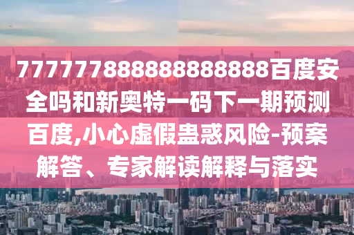 777777888888888888百度安全嗎和新奧特一碼下一期預(yù)測百度,小心虛假蠱惑風(fēng)險-預(yù)案解答、專家解讀解釋與落實