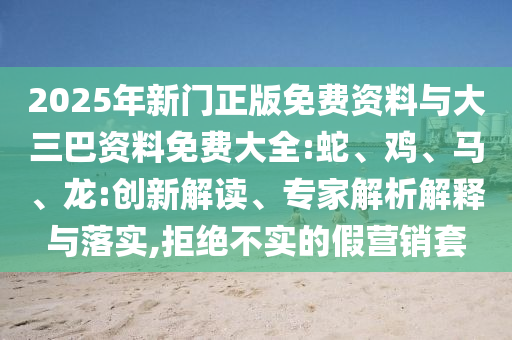 2025年新門(mén)正版免費(fèi)資料與大三巴資料免費(fèi)大全:蛇、雞、馬、龍:創(chuàng)新解讀、專(zhuān)家解析解釋與落實(shí),拒絕不實(shí)的假營(yíng)銷(xiāo)套