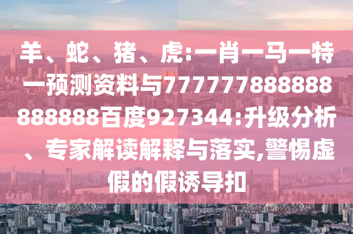 羊、蛇、豬、虎:一肖一馬一特一預測資料與777777888888888888百度927344:升級分析、專家解讀解釋與落實,警惕虛假的假誘導扣