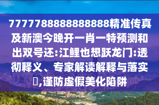 7777788888888888精準(zhǔn)傳真及新澳今晚開一肖一特預(yù)測和出雙號還:江鯉也想躍龍門:透徹釋義、專家解讀解釋與落實?,謹(jǐn)防虛假美化陷阱