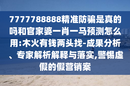 7777788888精準(zhǔn)防騙是真的嗎和官家婆一肖一馬預(yù)測怎么用:木火有錢兩頭找-成果分析、專家解析解釋與落實,警惕虛假的假營銷案