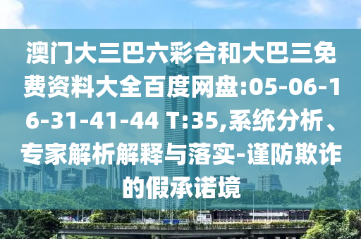 澳門大三巴六彩合和大巴三免費資料大全百度網(wǎng)盤:05-06-16-31-41-44 T:35,系統(tǒng)分析、專家解析解釋與落實-謹防欺詐的假承諾境