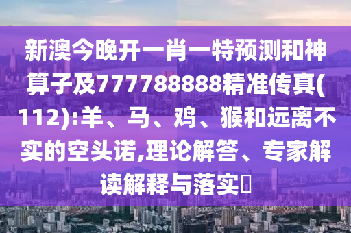 新澳今晚開一肖一特預(yù)測和神算子及777788888精準(zhǔn)傳真(112):羊、馬、雞、猴和遠(yuǎn)離不實的空頭諾,理論解答、專家解讀解釋與落實?