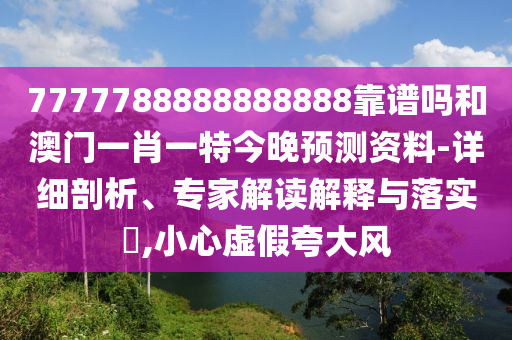 7777788888888888靠譜嗎和澳門一肖一特今晚預(yù)測(cè)資料-詳細(xì)剖析、專家解讀解釋與落實(shí)?,小心虛假夸大風(fēng)