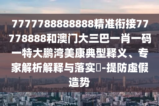 7777788888888精準(zhǔn)銜接77778888和澳門大三巴一肖一碼一特大鵬灣美康典型釋義、專家解析解釋與落實?-提防虛假造勢