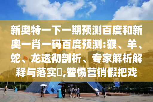 新奧特一下一期預(yù)測百度和新奧一肖一碼百度預(yù)測:猴、羊、蛇、龍透徹剖析、專家解析解釋與落實?,警惕營銷假把戲