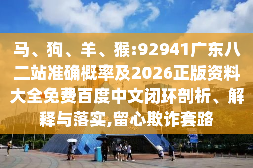 馬、狗、羊、猴:92941廣東八二站準(zhǔn)確概率及2026正版資料大全免費百度中文閉環(huán)剖析、解釋與落實,留心欺詐套路