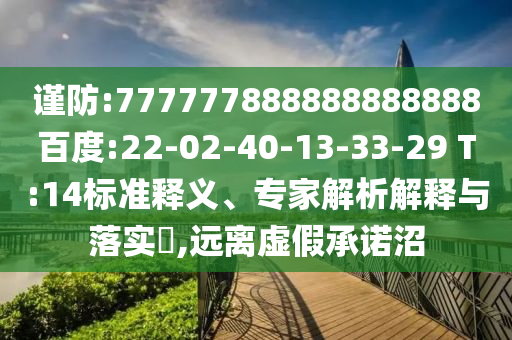 謹(jǐn)防:777777888888888888百度:22-02-40-13-33-29 T:14標(biāo)準(zhǔn)釋義、專家解析解釋與落實(shí)?,遠(yuǎn)離虛假承諾沼