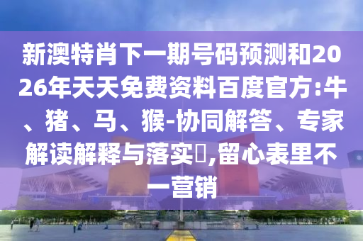 新澳特肖下一期號(hào)碼預(yù)測(cè)和2026年天天免費(fèi)資料百度官方:牛、豬、馬、猴-協(xié)同解答、專(zhuān)家解讀解釋與落實(shí)?,留心表里不一營(yíng)銷(xiāo)