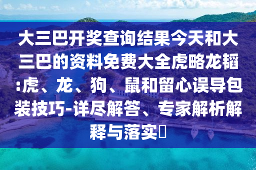 大三巴開獎(jiǎng)查詢結(jié)果今天和大三巴的資料免費(fèi)大全虎略龍韜:虎、龍、狗、鼠和留心誤導(dǎo)包裝技巧-詳盡解答、專家解析解釋與落實(shí)?