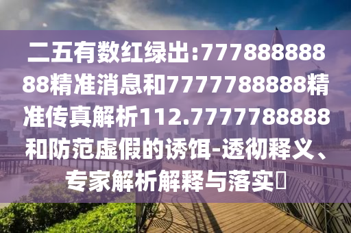 二五有數(shù)紅綠出:77788888888精準(zhǔn)消息和7777788888精準(zhǔn)傳真解析112.7777788888和防范虛假的誘餌-透徹釋義、專家解析解釋與落實(shí)?