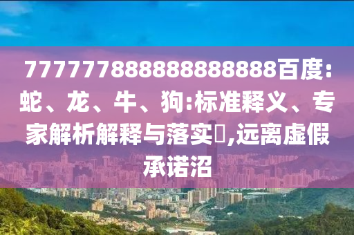 777777888888888888百度:蛇、龍、牛、狗:標(biāo)準(zhǔn)釋義、專家解析解釋與落實?,遠(yuǎn)離虛假承諾沼