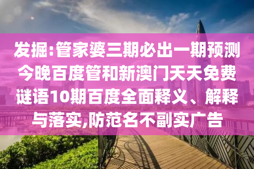發(fā)掘:管家婆三期必出一期預(yù)測(cè)今晚百度管和新澳門天天免費(fèi)謎語10期百度全面釋義、解釋與落實(shí),防范名不副實(shí)廣告