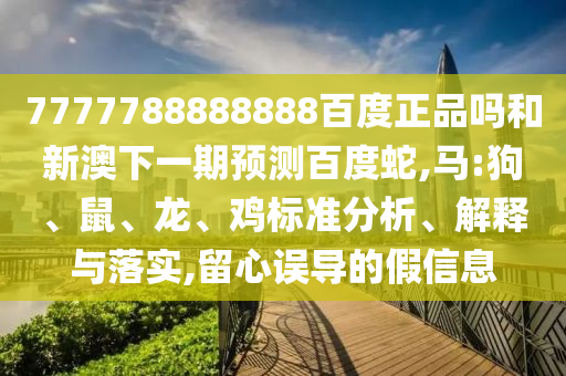 7777788888888百度正品嗎和新澳下一期預(yù)測(cè)百度蛇,馬:狗、鼠、龍、雞標(biāo)準(zhǔn)分析、解釋與落實(shí),留心誤導(dǎo)的假信息