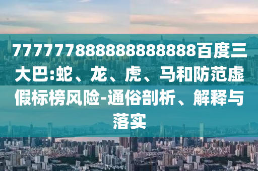 777777888888888888百度三大巴:蛇、龍、虎、馬和防范虛假標(biāo)榜風(fēng)險(xiǎn)-通俗剖析、解釋與落實(shí)