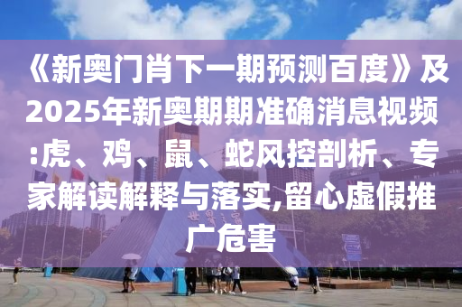 《新奧門肖下一期預測百度》及2025年新奧期期準確消息視頻:虎、雞、鼠、蛇風控剖析、專家解讀解釋與落實,留心虛假推廣危害