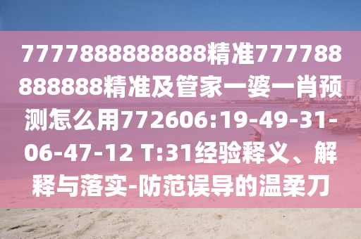 7777888888888精準777788888888精準及管家一婆一肖預測怎么用772606:19-49-31-06-47-12 T:31經驗釋義、解釋與落實-防范誤導的溫柔刀