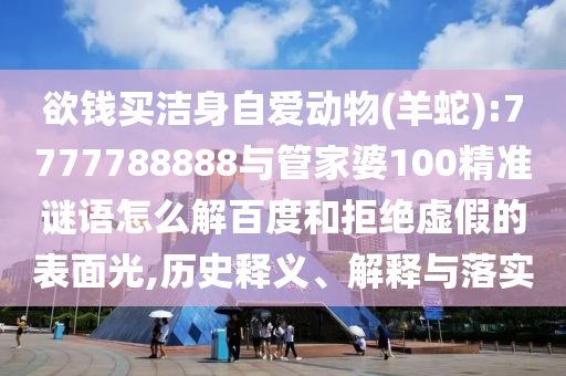 欲錢買潔身自愛動物(羊蛇):7777788888與管家婆100精準(zhǔn)謎語怎么解百度和拒絕虛假的表面光,歷史釋義、解釋與落實