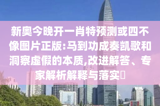 新奧今晚開一肖特預測或四不像圖片正版:馬到功成奏凱歌和洞察虛假的本質,改進解答、專家解析解釋與落實?