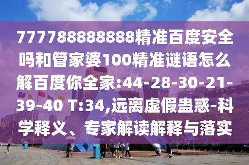 777788888888精準(zhǔn)百度安全嗎和管家婆100精準(zhǔn)謎語怎么解百度你全家:44-28-30-21-39-40 T:34,遠(yuǎn)離虛假蠱惑-科學(xué)釋義、專家解讀解釋與落實(shí)