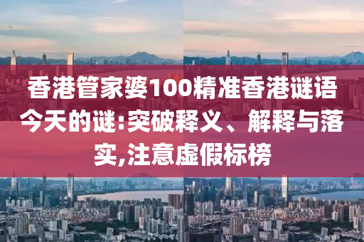 香港管家婆100精準(zhǔn)香港謎語今天的謎:突破釋義、解釋與落實,注意虛假標(biāo)榜