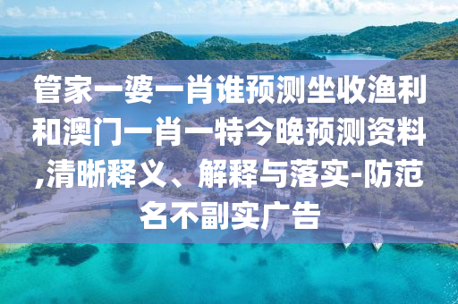 管家一婆一肖誰預(yù)測坐收漁利和澳門一肖一特今晚預(yù)測資料,清晰釋義、解釋與落實-防范名不副實廣告