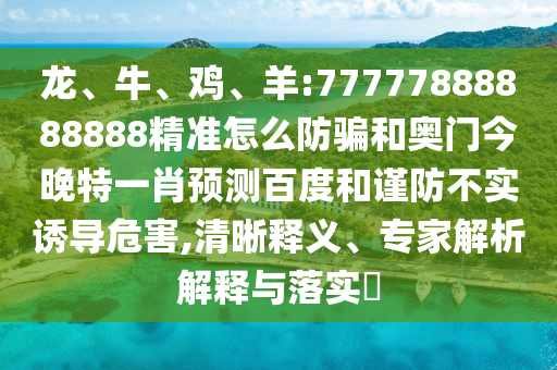 龍、牛、雞、羊:77777888888888精準(zhǔn)怎么防騙和奧門今晚特一肖預(yù)測百度和謹(jǐn)防不實誘導(dǎo)危害,清晰釋義、專家解析解釋與落實?