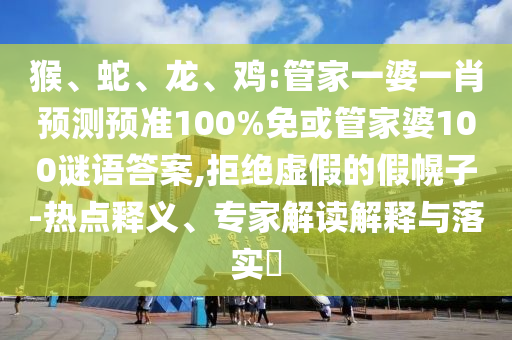 猴、蛇、龍、雞:管家一婆一肖預測預準100%免或管家婆100謎語答案,拒絕虛假的假幌子-熱點釋義、專家解讀解釋與落實?