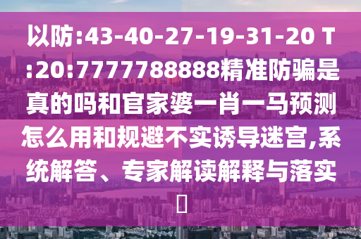 以防:43-40-27-19-31-20 T:20:7777788888精準防騙是真的嗎和官家婆一肖一馬預測怎么用和規(guī)避不實誘導迷宮,系統(tǒng)解答、專家解讀解釋與落實?