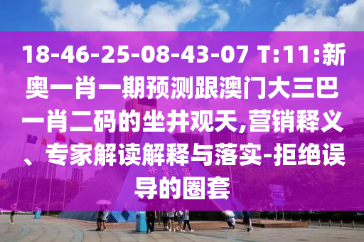 18-46-25-08-43-07 T:11:新奧一肖一期預(yù)測跟澳門大三巴一肖二碼的坐井觀天,營銷釋義、專家解讀解釋與落實(shí)-拒絕誤導(dǎo)的圈套